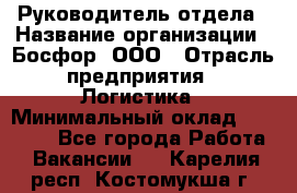Руководитель отдела › Название организации ­ Босфор, ООО › Отрасль предприятия ­ Логистика › Минимальный оклад ­ 35 000 - Все города Работа » Вакансии   . Карелия респ.,Костомукша г.